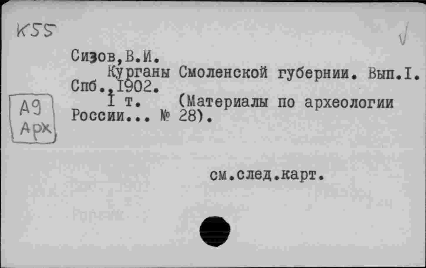 ﻿
де АрХ
Сизов,В.И.
Курганы Спб.,1902.
I т.
России... N°
Смоленской губернии. Вып.1.
(Материалы по археологии
см.след.карт.